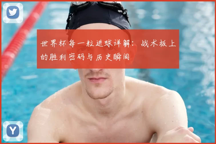 世界杯每一粒进球详解:战术板上的胜利密码与历史瞬间