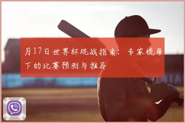 月17日世界杯观战指南:专家视角下的比赛预测与推荐