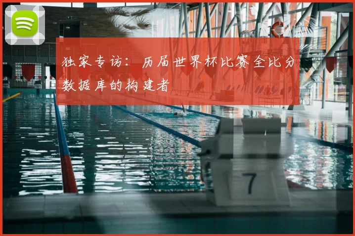 独家专访:历届世界杯比赛全比分数据库的构建者