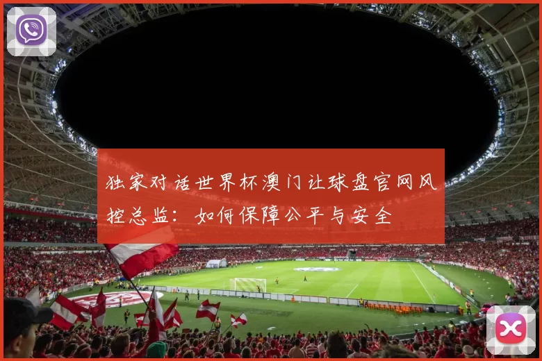 独家对话世界杯澳门让球盘官网风控总监:如何保障公平与安全