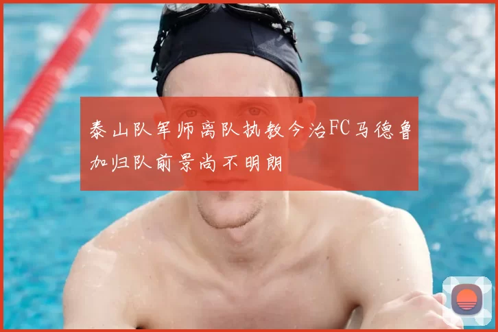 泰山队军师离队执教今治FC马德鲁加归队前景尚不明朗