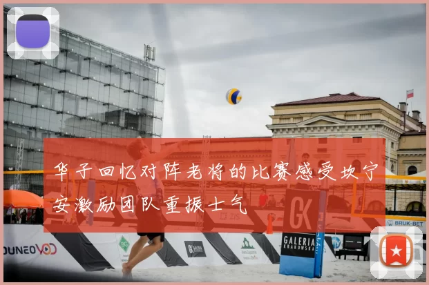 华子回忆对阵老将的比赛感受坎宁安激励团队重振士气