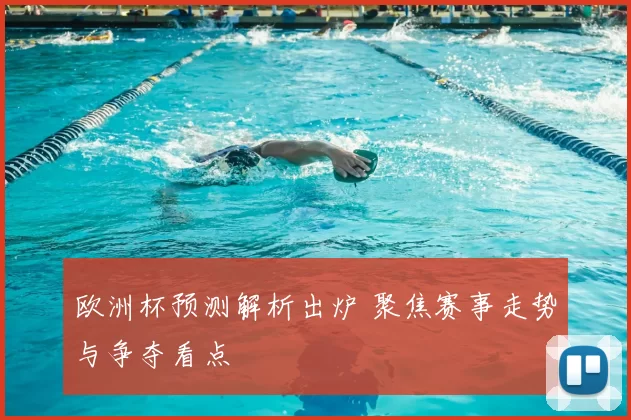 欧洲杯预测解析出炉 聚焦赛事走势与争夺看点