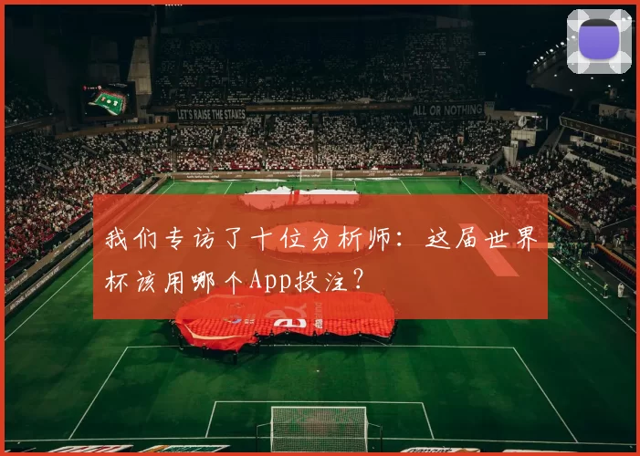 我们专访了十位分析师:这届世界杯该用哪个App投注?