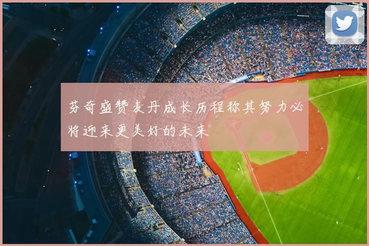 芬奇盛赞麦丹成长历程称其努力必将迎来更美好的未来