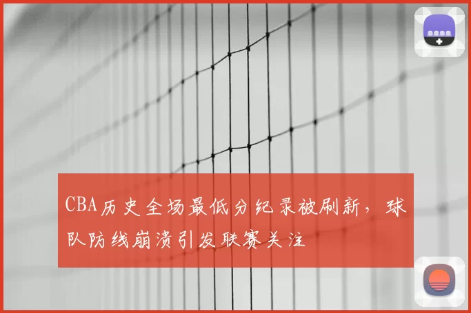 CBA历史全场最低分纪录被刷新,球队防线崩溃引发联赛关注
