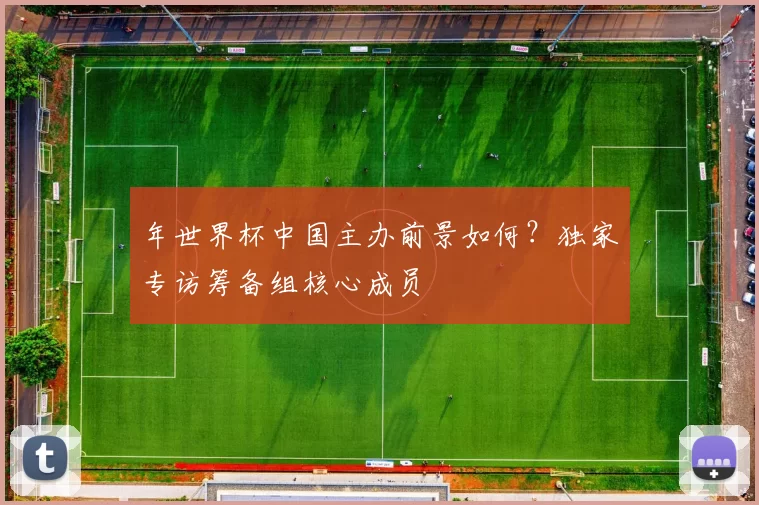 年世界杯中国主办前景如何?独家专访筹备组核心成员