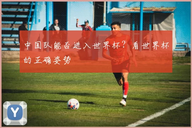 中国队能否进入世界杯?看世界杯的正确姿势