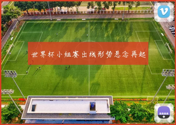 世界杯小组赛出线形势悬念再起