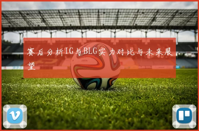 赛后分析IG与BLG实力对比与未来展望