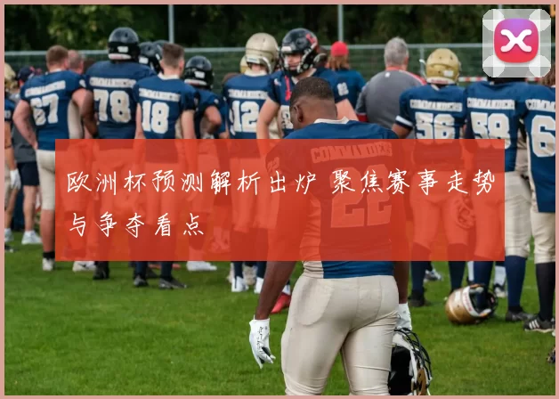 欧洲杯预测解析出炉 聚焦赛事走势与争夺看点