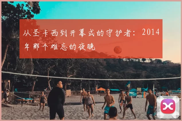 从圣卡西到开幕式的守护者：2014年那个难忘的夜晚