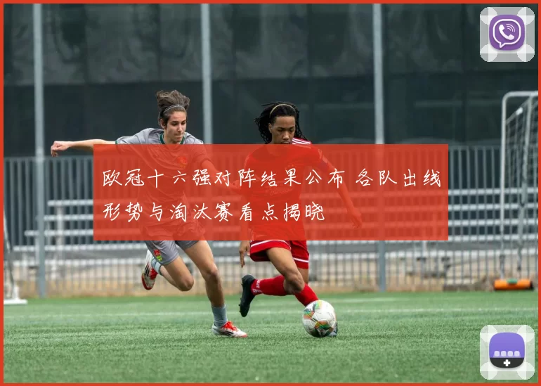 欧冠十六强对阵结果公布 各队出线形势与淘汰赛看点揭晓