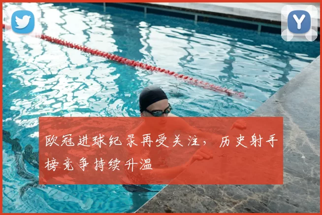 欧冠进球纪录再受关注,历史射手榜竞争持续升温