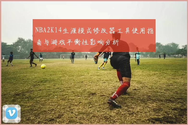 NBA2K14生涯模式修改器工具使用指南与游戏平衡性影响分析