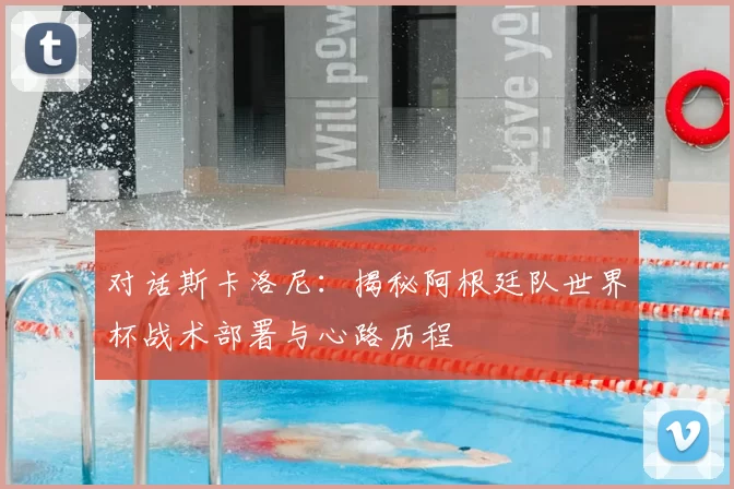 对话斯卡洛尼:揭秘阿根廷队世界杯战术部署与心路历程