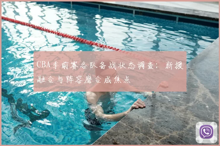 CBA季前赛各队备战状态调查:新援融合与阵容磨合成焦点
