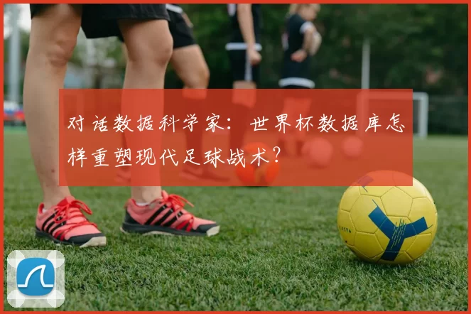 对话数据科学家:世界杯数据库怎样重塑现代足球战术?