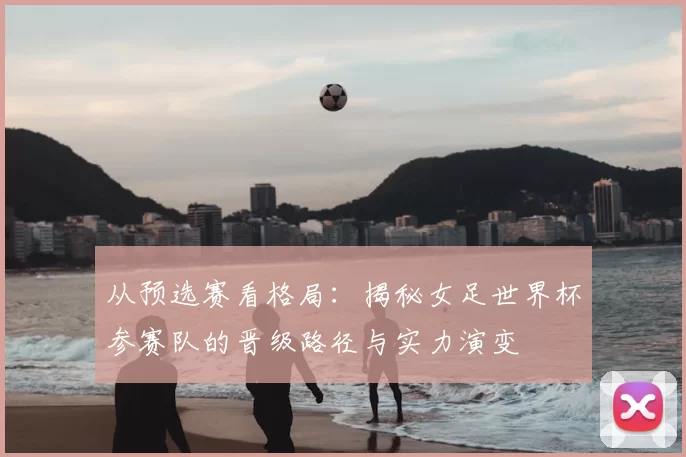 从预选赛看格局:揭秘女足世界杯参赛队的晋级路径与实力演变