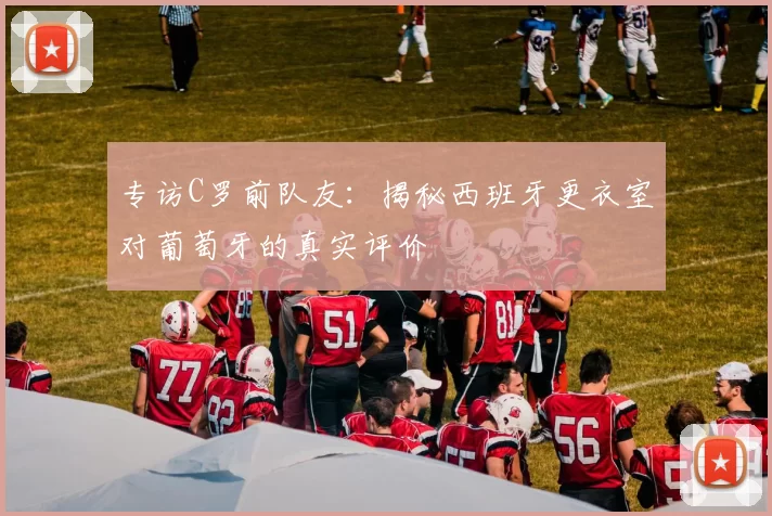专访C罗前队友:揭秘西班牙更衣室对葡萄牙的真实评价