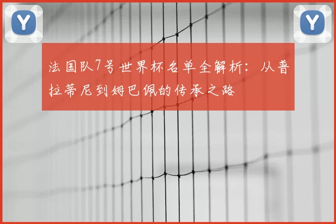 法国队7号世界杯名单全解析:从普拉蒂尼到姆巴佩的传承之路
