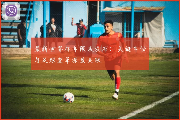 最新世界杯年限表发布：关键年份与足球变革深度关联