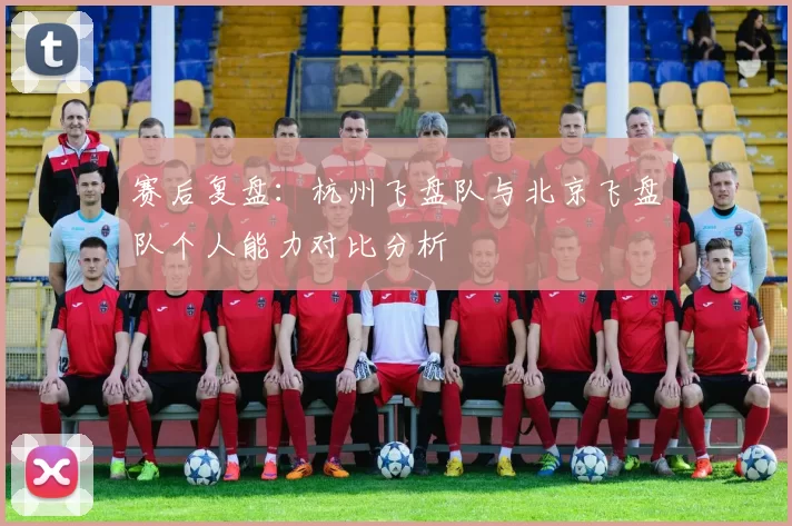 赛后复盘:杭州飞盘队与北京飞盘队个人能力对比分析
