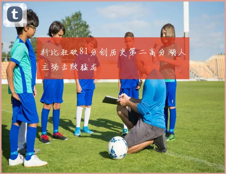 科比狂砍81分创历史第二高分湖人主场击败猛龙