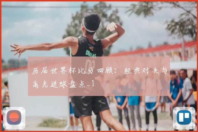 历届世界杯比分回顾:经典对决与高光进球盘点_1