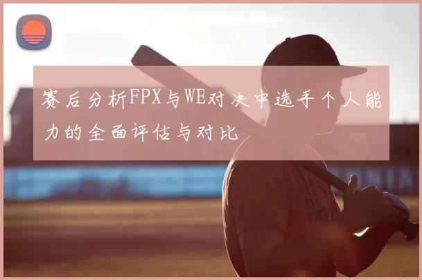 赛后分析FPX与WE对决中选手个人能力的全面评估与对比