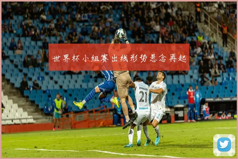 世界杯小组赛出线形势悬念再起