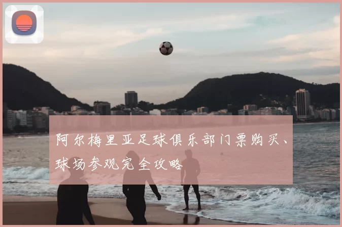 阿尔梅里亚足球俱乐部门票购买、球场参观完全攻略