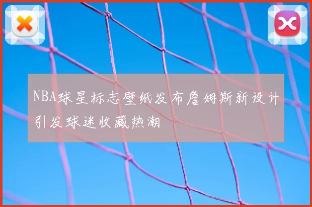 NBA球星标志壁纸发布詹姆斯新设计引发球迷收藏热潮