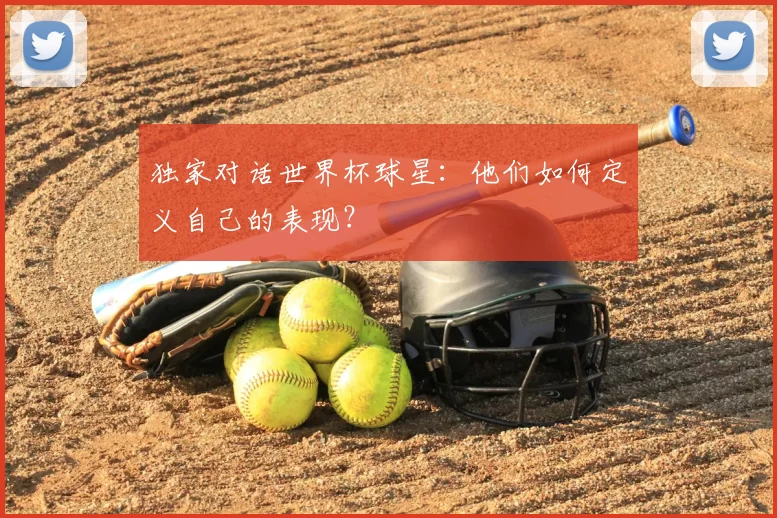 独家对话世界杯球星:他们如何定义自己的表现?