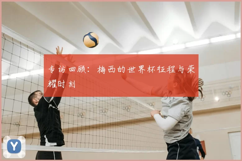 专访回顾:梅西的世界杯征程与荣耀时刻