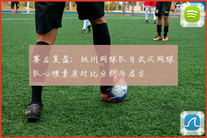 赛后复盘:杭州网球队与武汉网球队心理素质对比分析与启示