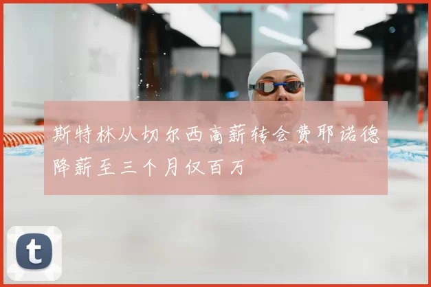 斯特林从切尔西高薪转会费耶诺德降薪至三个月仅百万