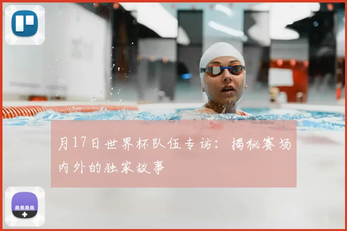 月17日世界杯队伍专访:揭秘赛场内外的独家故事
