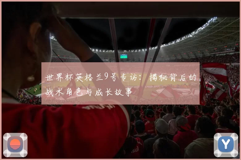 世界杯英格兰9号专访:揭秘背后的战术角色与成长故事