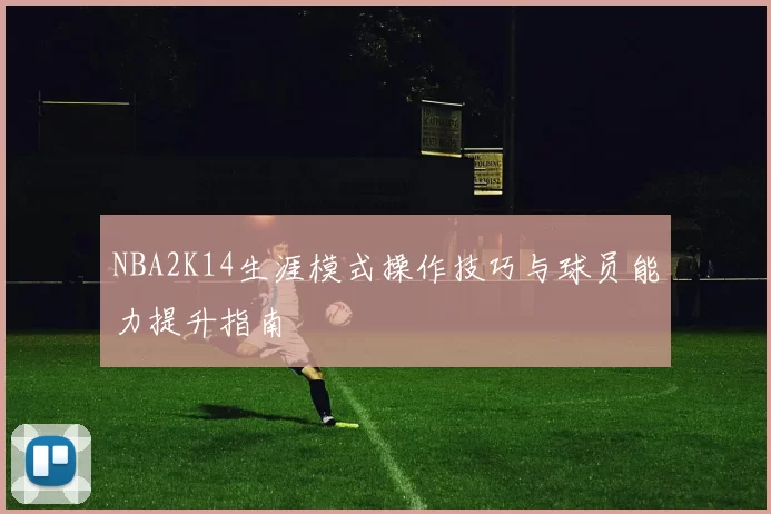 NBA2K14生涯模式操作技巧与球员能力提升指南