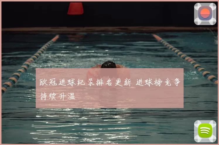 欧冠进球纪录排名更新 进球榜竞争持续升温