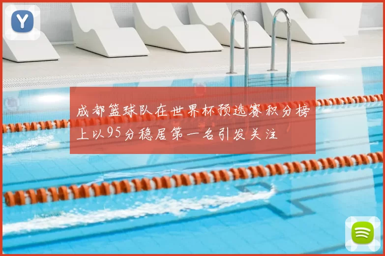 成都篮球队在世界杯预选赛积分榜上以95分稳居第一名引发关注