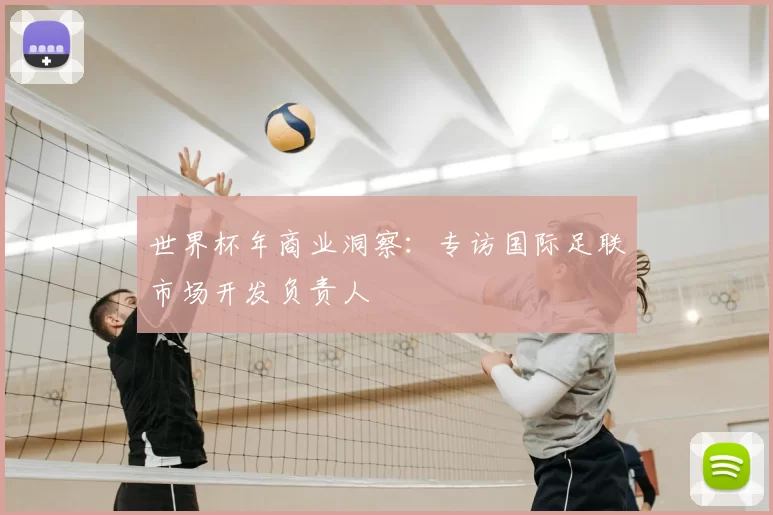 世界杯年商业洞察:专访国际足联市场开发负责人