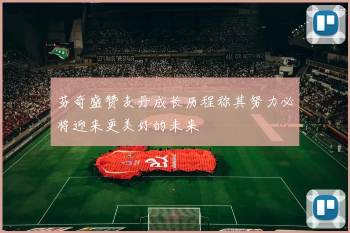 芬奇盛赞麦丹成长历程称其努力必将迎来更美好的未来