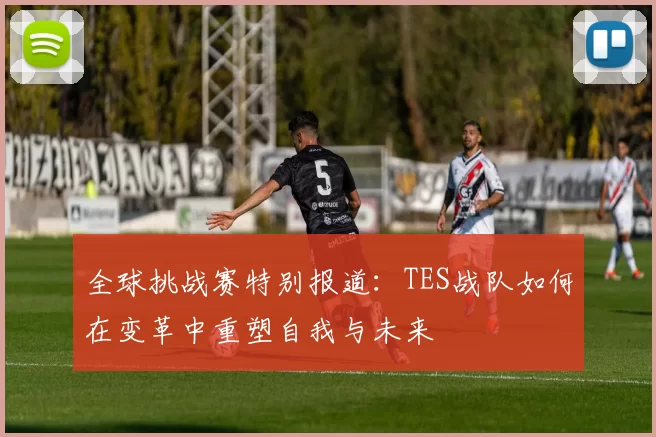 全球挑战赛特别报道:TES战队如何在变革中重塑自我与未来