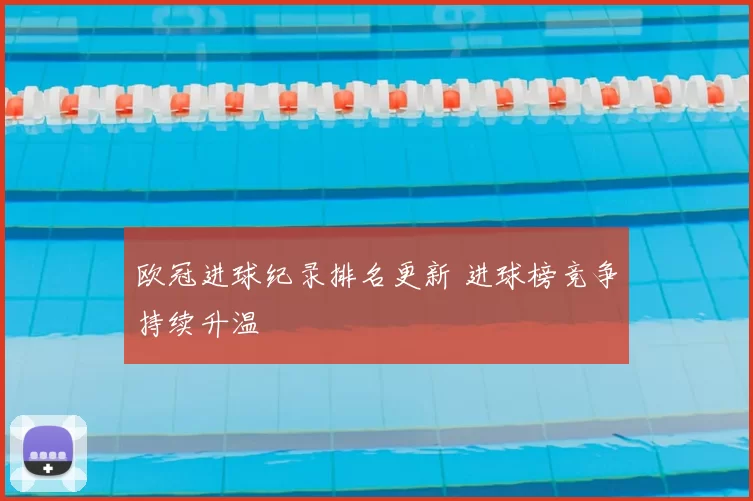 欧冠进球纪录排名更新 进球榜竞争持续升温