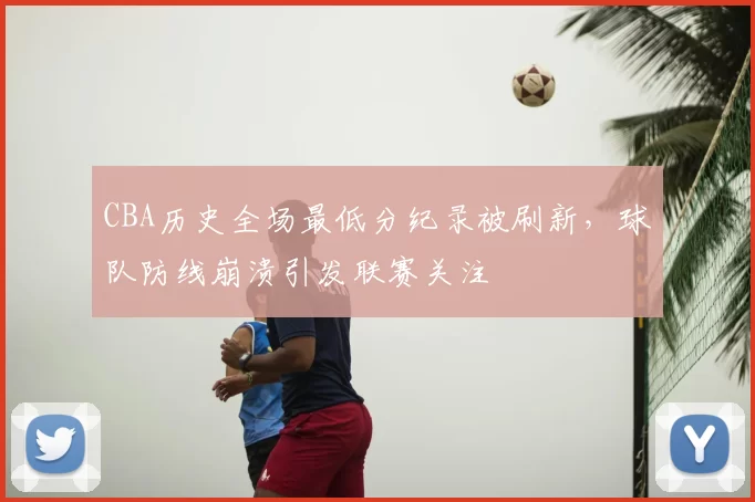CBA历史全场最低分纪录被刷新,球队防线崩溃引发联赛关注