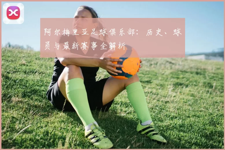 阿尔梅里亚足球俱乐部:历史、球员与最新赛事全解析