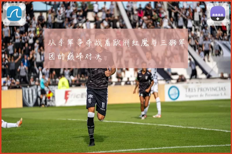 从季军争夺战看欧洲红魔与三狮军团的巅峰对决