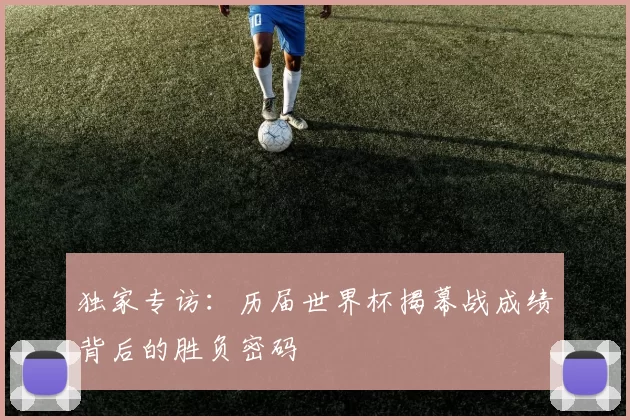 独家专访:历届世界杯揭幕战成绩背后的胜负密码
